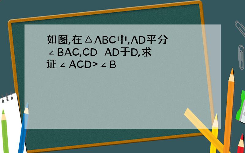 如图,在△ABC中,AD平分∠BAC,CD⊥AD于D,求证∠ACD>∠B