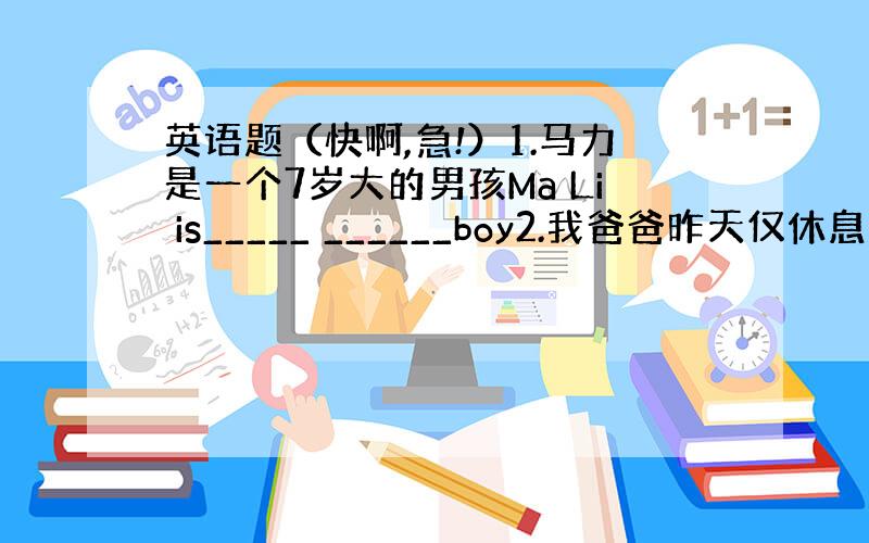 英语题（快啊,急!）1.马力是一个7岁大的男孩Ma Li is_____ ______boy2.我爸爸昨天仅休息了4个小