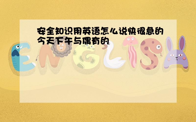 安全知识用英语怎么说快很急的今天下午与偶有的