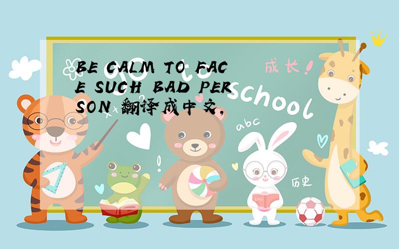 BE CALM TO FACE SUCH BAD PERSON 翻译成中文,