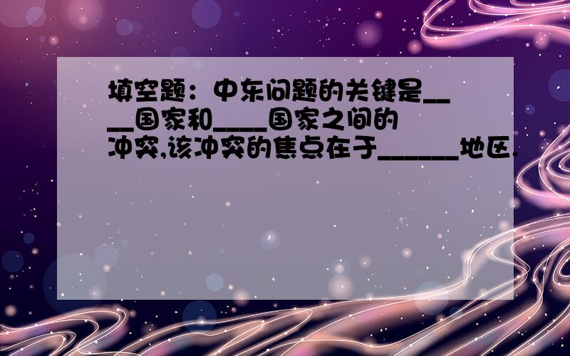 填空题：中东问题的关键是____国家和____国家之间的冲突,该冲突的焦点在于______地区.