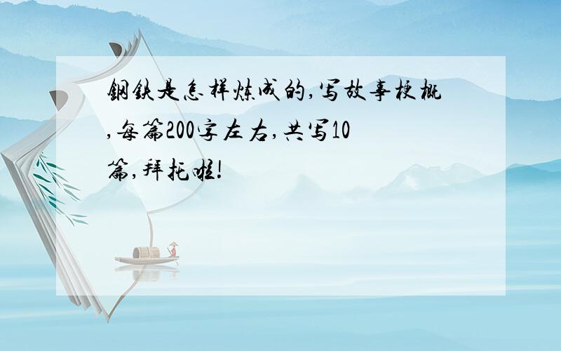 钢铁是怎样炼成的,写故事梗概,每篇200字左右,共写10篇,拜托啦!