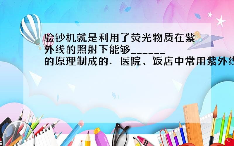 验钞机就是利用了荧光物质在紫外线的照射下能够______的原理制成的．医院、饭店中常用紫外线灯来______．