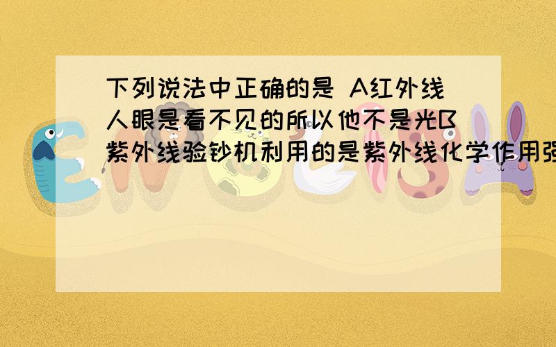 下列说法中正确的是 A红外线人眼是看不见的所以他不是光B紫外线验钞机利用的是紫外线化学作用强的原理