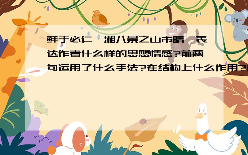 鲜于必仁潇湘八景之山市晴岚表达作者什么样的思想情感?前两句运用了什么手法?在结构上什么作用?衡水金卷卷五的题,