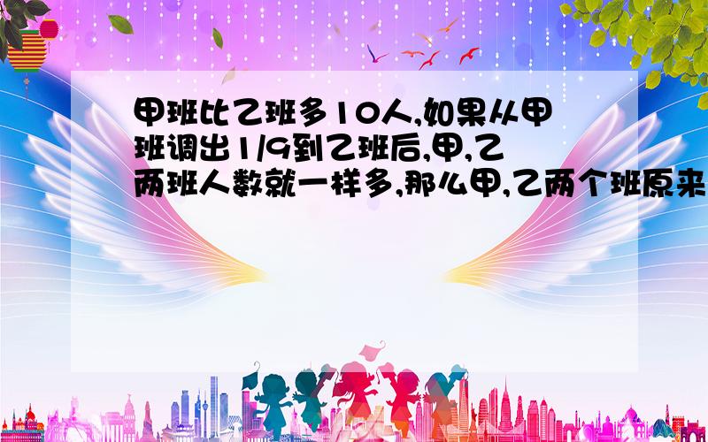 甲班比乙班多10人,如果从甲班调出1/9到乙班后,甲,乙两班人数就一样多,那么甲,乙两个班原来各有多少人?