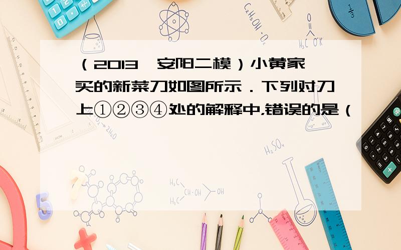 （2013•安阳二模）小黄家买的新菜刀如图所示．下列对刀上①②③④处的解释中，错误的是（　　）