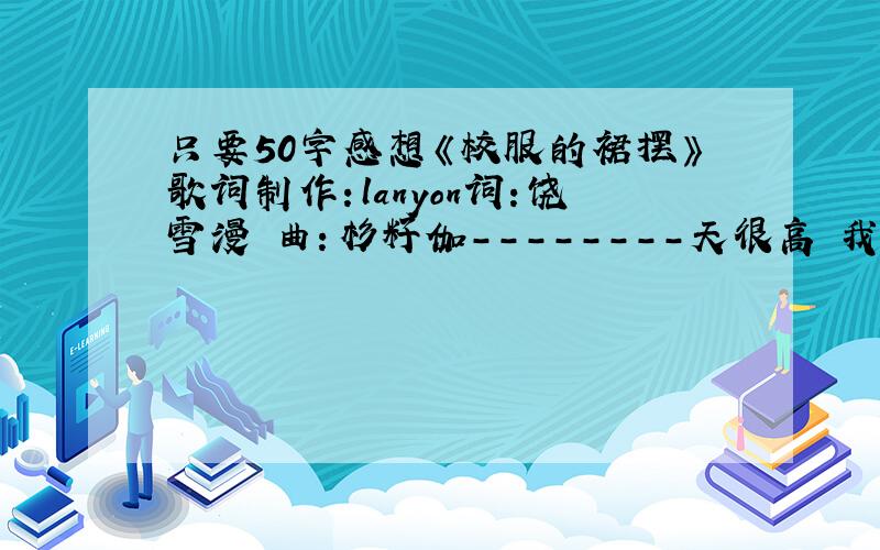 只要50字感想《校服的裙摆》歌词制作：lanyon词：饶雪漫 曲：杉籽伽--------天很高 我想要飞上天抓颗蓝色的星