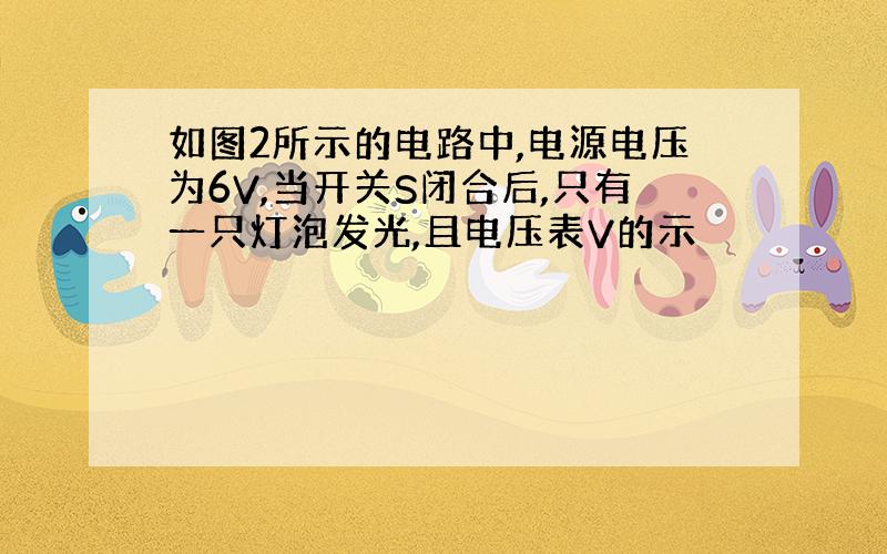 如图2所示的电路中,电源电压为6V,当开关S闭合后,只有一只灯泡发光,且电压表V的示