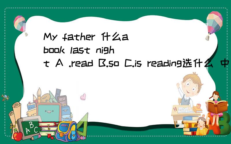 My father 什么a book last night A .read B.so C.is reading选什么 中