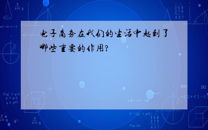 电子商务在我们的生活中起到了哪些重要的作用?