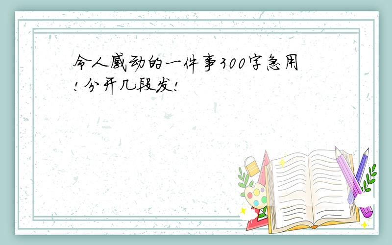 令人感动的一件事300字急用!分开几段发!