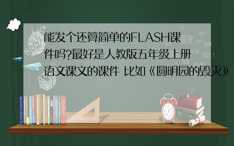 能发个还算简单的FLASH课件吗?最好是人教版五年级上册语文课文的课件 比如《圆明园的毁灭》《地震中的父