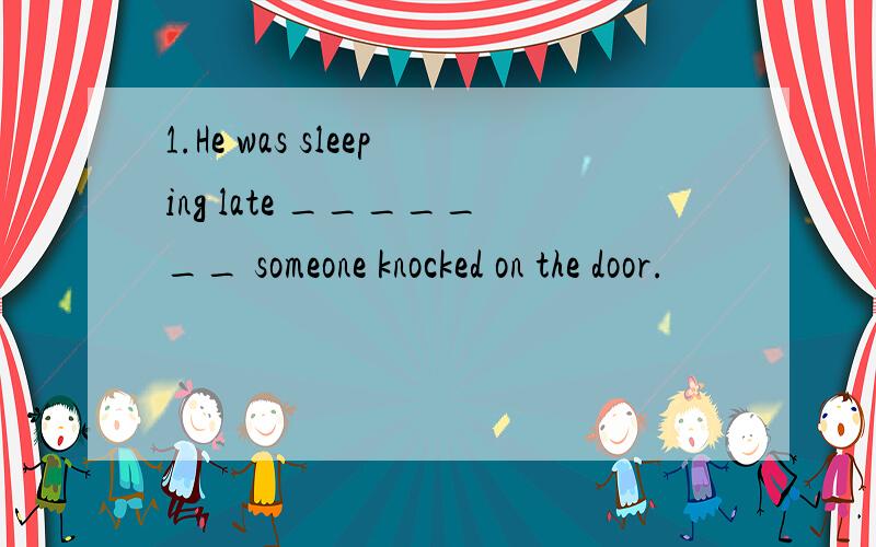 1.He was sleeping late _______ someone knocked on the door.