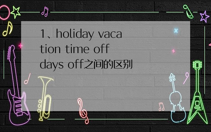 1、holiday vacation time off days off之间的区别