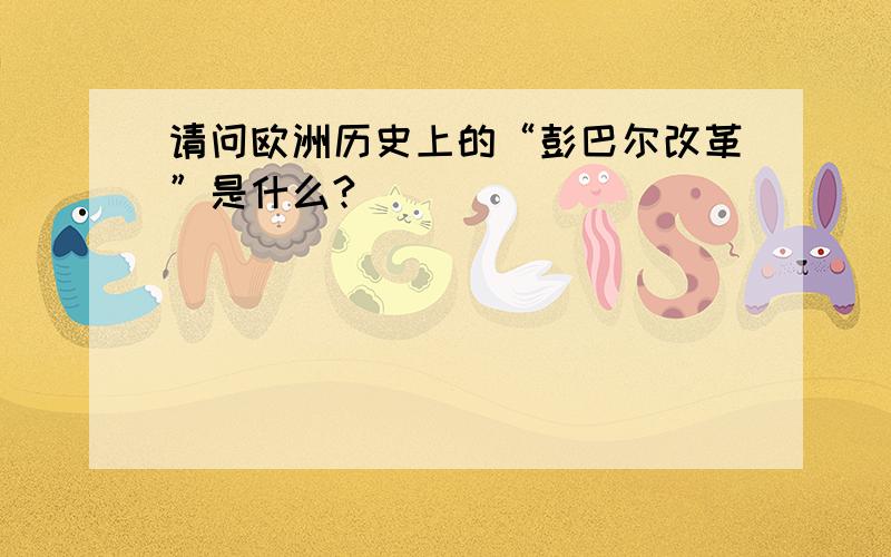 请问欧洲历史上的“彭巴尔改革”是什么?