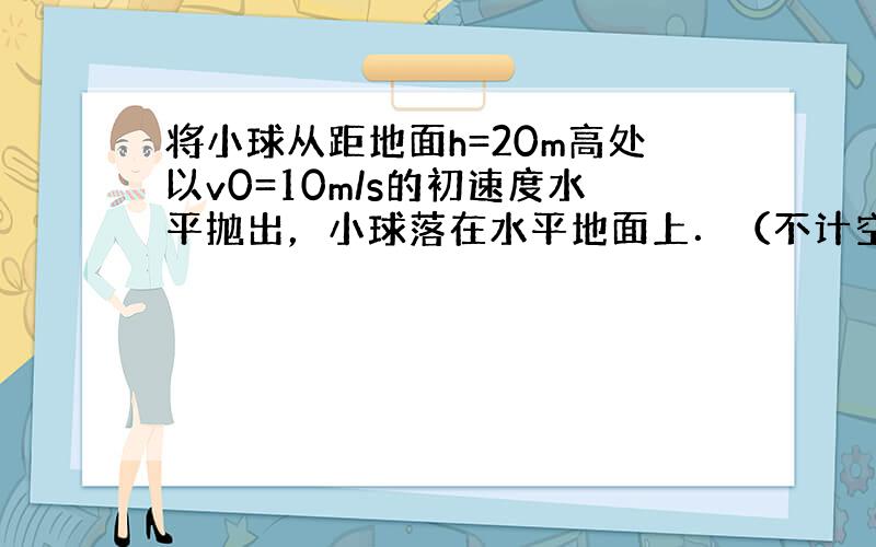 将小球从距地面h=20m高处以v0=10m/s的初速度水平抛出，小球落在水平地面上．（不计空气阻力，g=10m/s2），