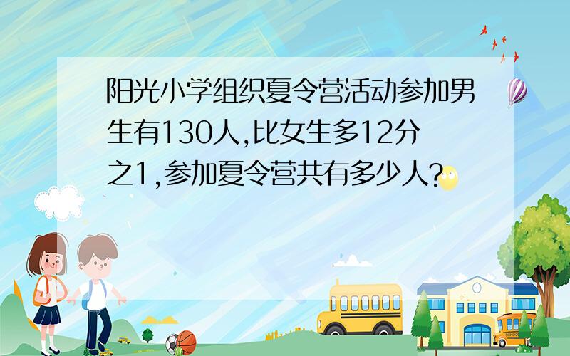 阳光小学组织夏令营活动参加男生有130人,比女生多12分之1,参加夏令营共有多少人?