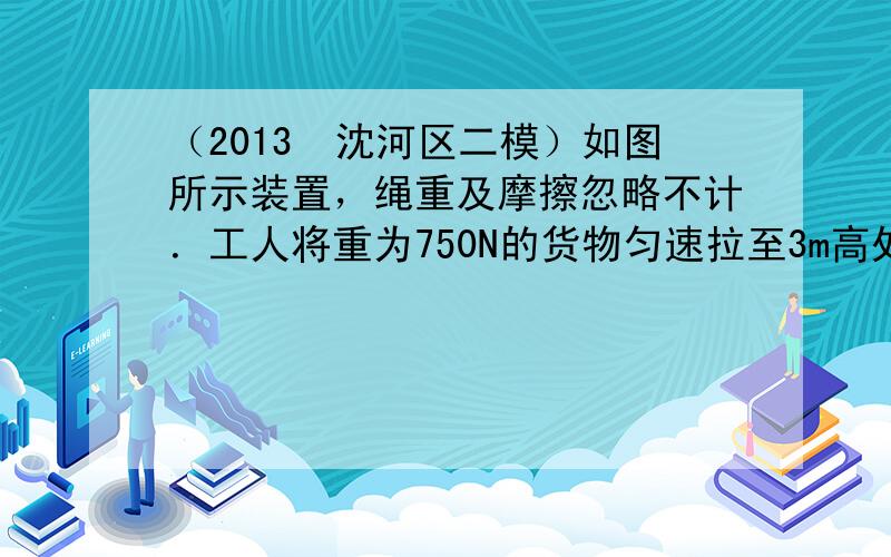 （2013•沈河区二模）如图所示装置，绳重及摩擦忽略不计．工人将重为750N的货物匀速拉至3m高处，工人对绳的拉力F为5