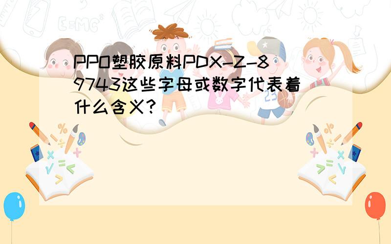 PPO塑胶原料PDX-Z-89743这些字母或数字代表着什么含义?