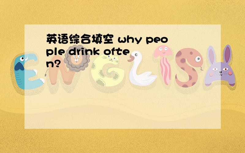 英语综合填空 why people drink often?