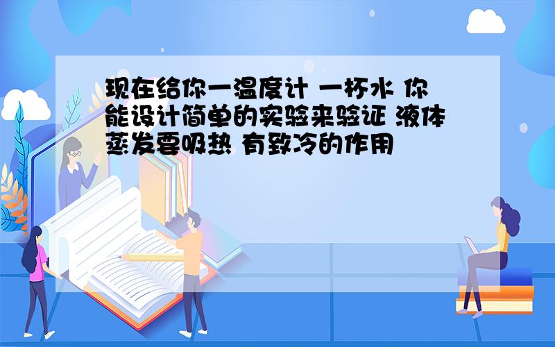 现在给你一温度计 一杯水 你能设计简单的实验来验证 液体蒸发要吸热 有致冷的作用