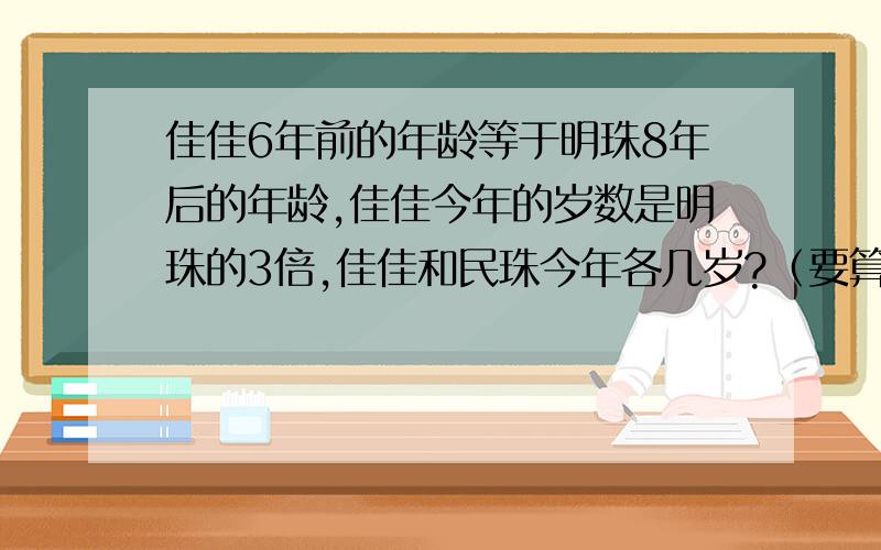 佳佳6年前的年龄等于明珠8年后的年龄,佳佳今年的岁数是明珠的3倍,佳佳和民珠今年各几岁?（要算式过程）