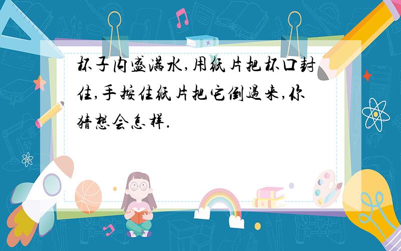 杯子内盛满水,用纸片把杯口封住,手按住纸片把它倒过来,你猜想会怎样.