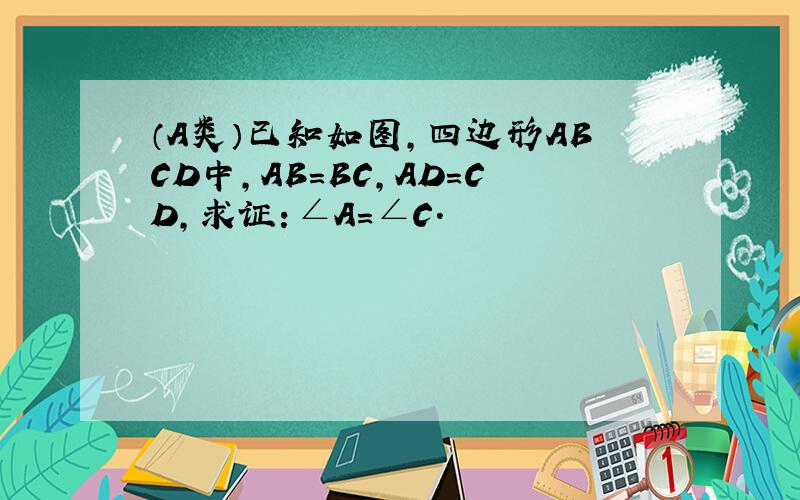 （A类）已知如图，四边形ABCD中，AB=BC，AD=CD，求证：∠A=∠C．