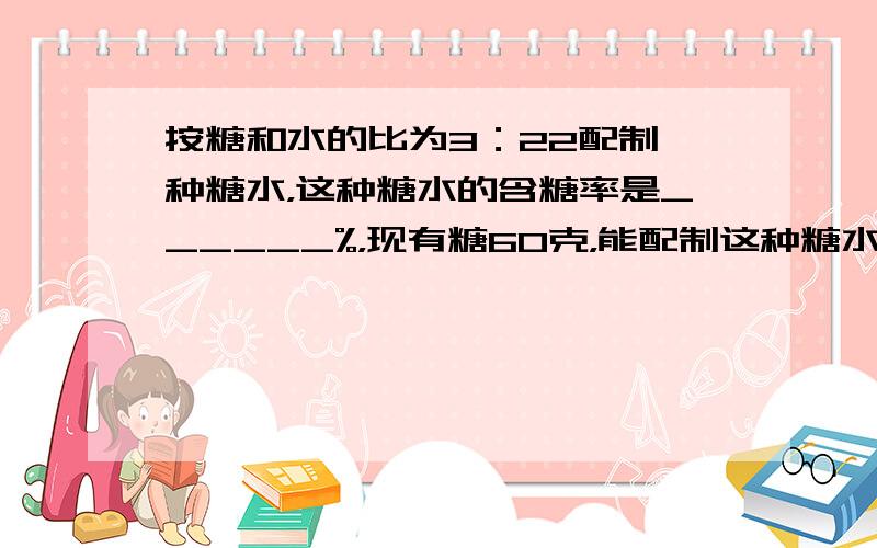 按糖和水的比为3：22配制一种糖水，这种糖水的含糖率是______%，现有糖60克，能配制这种糖水______克．