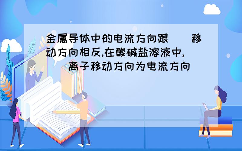 金属导体中的电流方向跟()移动方向相反,在酸碱盐溶液中,()离子移动方向为电流方向