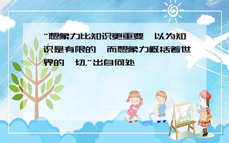 “想象力比知识更重要,以为知识是有限的,而想象力概括着世界的一切.”出自何处