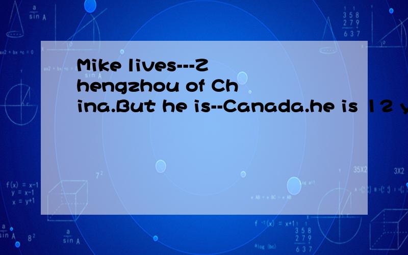 Mike lives---Zhengzhou of China.But he is--Canada.he is 12 y