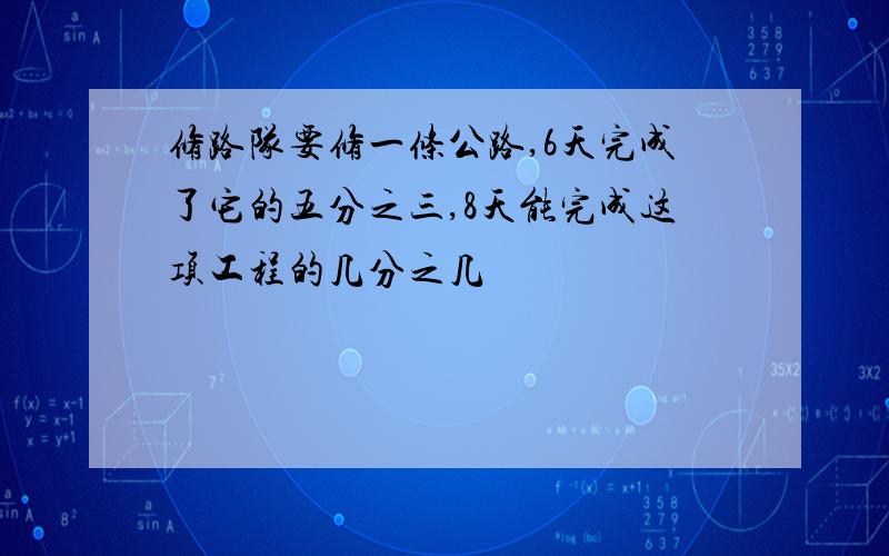 修路队要修一条公路,6天完成了它的五分之三,8天能完成这项工程的几分之几