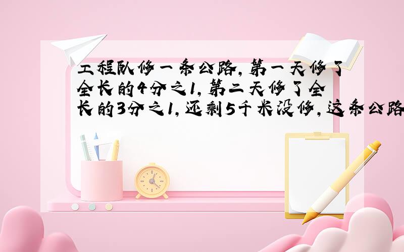 工程队修一条公路,第一天修了全长的4分之1,第二天修了全长的3分之1,还剩5千米没修,这条公路长多少千米