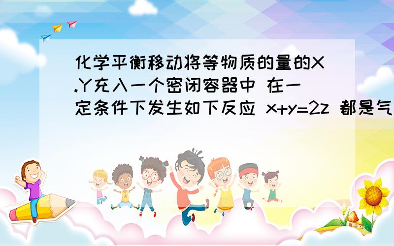 化学平衡移动将等物质的量的X.Y充入一个密闭容器中 在一定条件下发生如下反应 x+y=2z 都是气体 为放热反应 在最后