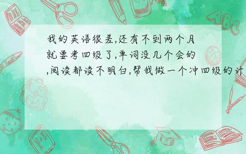 我的英语很差,还有不到两个月就要考四级了,单词没几个会的,阅读都读不明白,帮我做一个冲四级的计划.