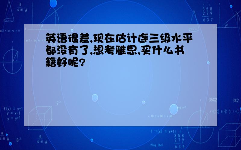 英语很差,现在估计连三级水平都没有了,想考雅思,买什么书籍好呢?