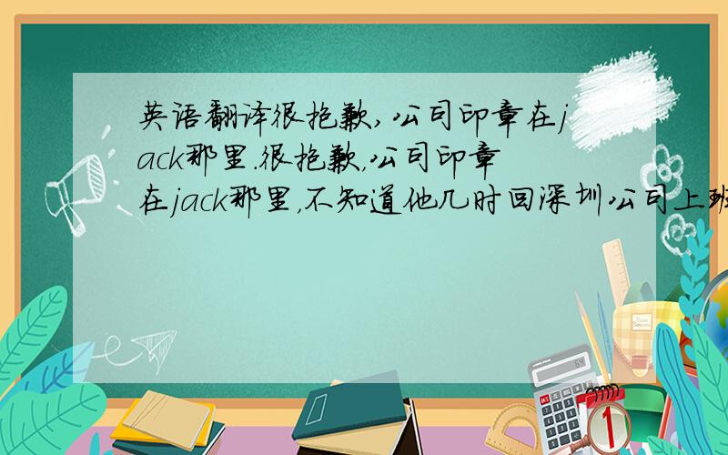 英语翻译很抱歉,公司印章在jack那里.很抱歉，公司印章在jack那里，不知道他几时回深圳公司上班。