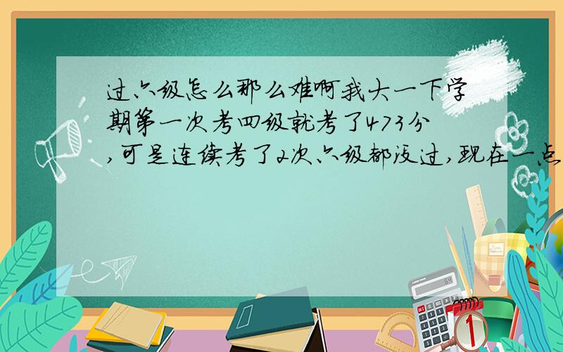 过六级怎么那么难啊我大一下学期第一次考四级就考了473分,可是连续考了2次六级都没过,现在一点信心都没有了.我的听力很好