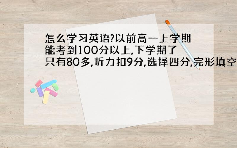 怎么学习英语?以前高一上学期能考到100分以上,下学期了只有80多,听力扣9分,选择四分,完形填空扣13分阅读扣14适当