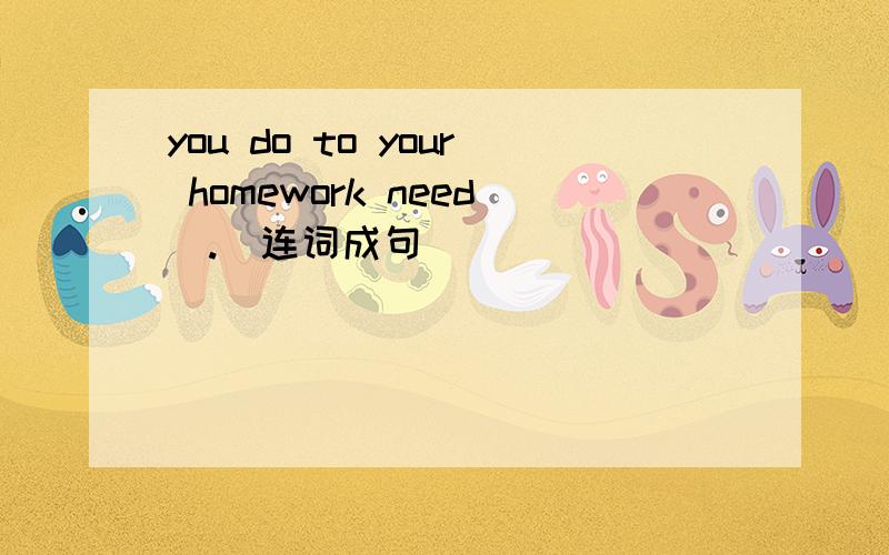 you do to your homework need(.)连词成句