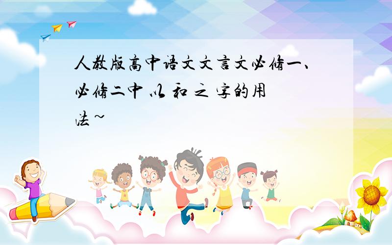 人教版高中语文文言文必修一、必修二中 以 和 之 字的用法~