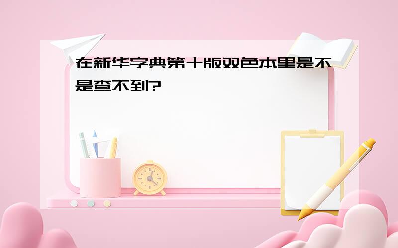 在新华字典第十版双色本里是不是查不到?