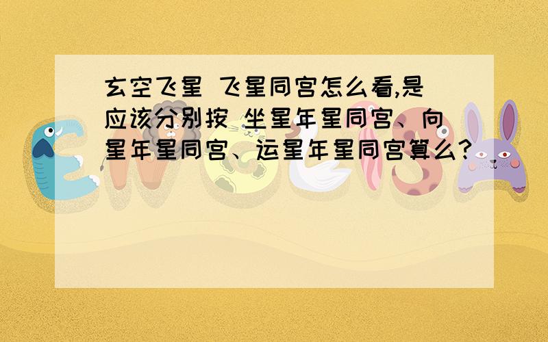 玄空飞星 飞星同宫怎么看,是应该分别按 坐星年星同宫、向星年星同宫、运星年星同宫算么?