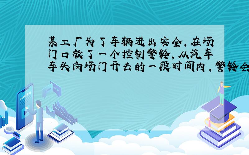 某工厂为了车辆进出安全,在场门口放了一个控制警铃,从汽车车头向场门开去的一段时间内,警铃会发型号.一辆大货车以 5千米