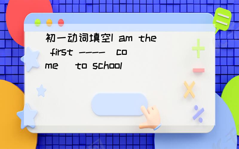 初一动词填空I am the first ----(come) to school