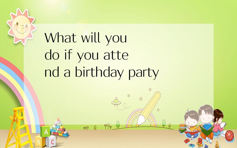 What will you do if you attend a birthday party