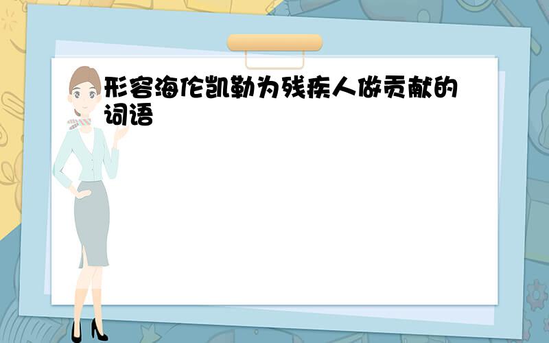 形容海伦凯勒为残疾人做贡献的词语