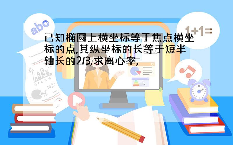 已知椭圆上横坐标等于焦点横坐标的点,其纵坐标的长等于短半轴长的2/3,求离心率,